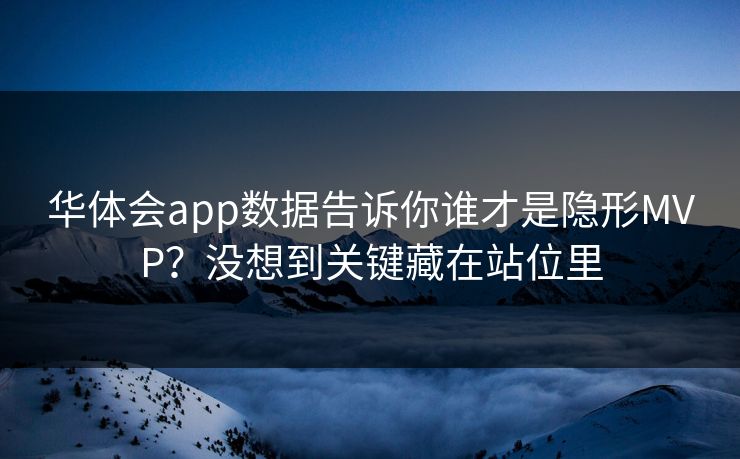 华体会app数据告诉你谁才是隐形MVP？没想到关键藏在站位里