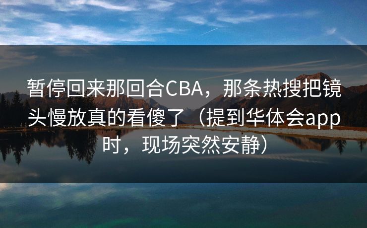 暂停回来那回合CBA，那条热搜把镜头慢放真的看傻了（提到华体会app时，现场突然安静）