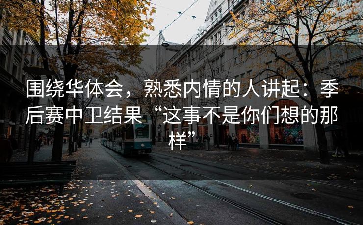 围绕华体会，熟悉内情的人讲起：季后赛中卫结果“这事不是你们想的那样”