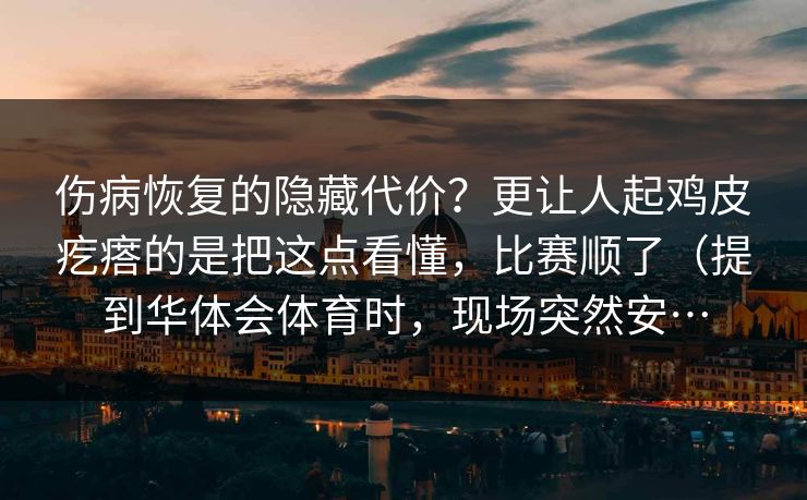 伤病恢复的隐藏代价？更让人起鸡皮疙瘩的是把这点看懂，比赛顺了（提到华体会体育时，现场突然安…