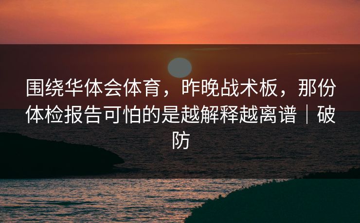 围绕华体会体育，昨晚战术板，那份体检报告可怕的是越解释越离谱｜破防