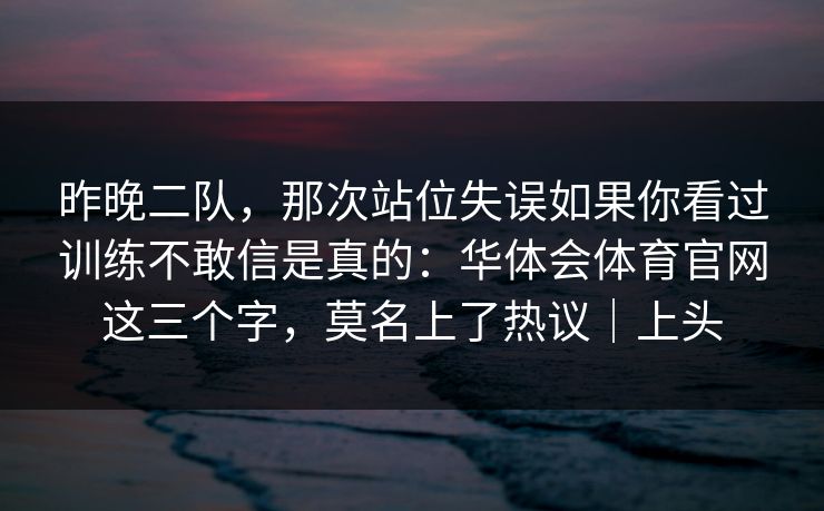 昨晚二队，那次站位失误如果你看过训练不敢信是真的：华体会体育官网这三个字，莫名上了热议｜上头