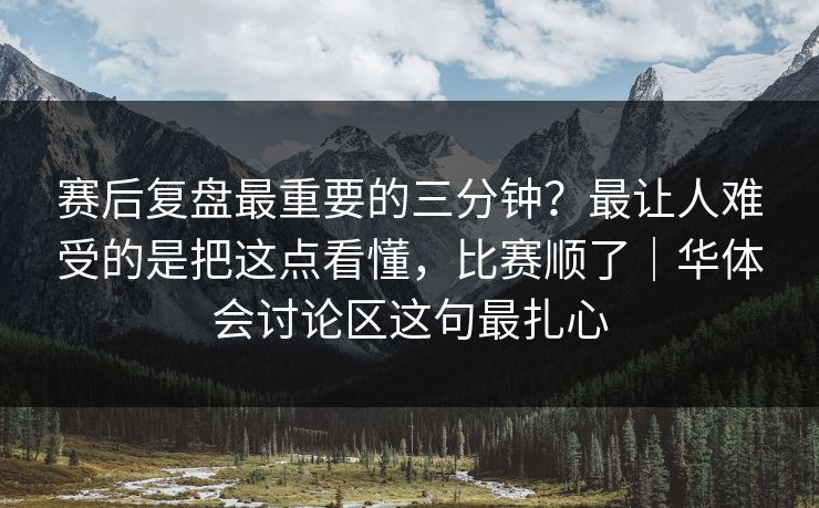 赛后复盘最重要的三分钟？最让人难受的是把这点看懂，比赛顺了｜华体会讨论区这句最扎心
