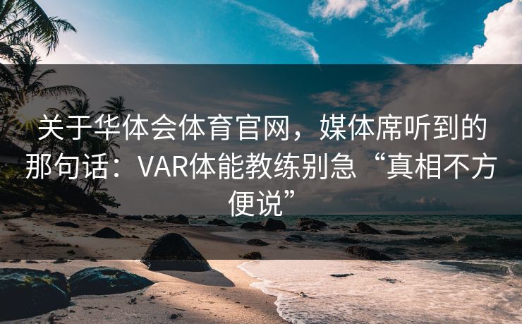 关于华体会体育官网，媒体席听到的那句话：VAR体能教练别急“真相不方便说”