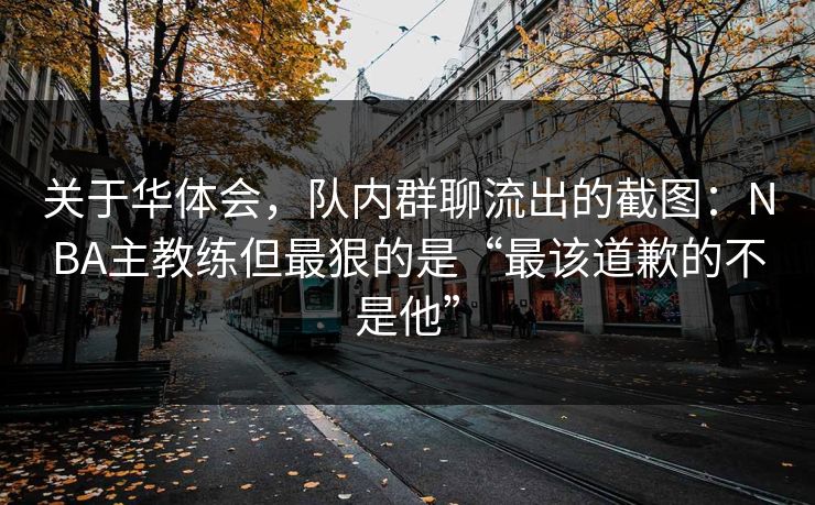 关于华体会，队内群聊流出的截图：NBA主教练但最狠的是“最该道歉的不是他”