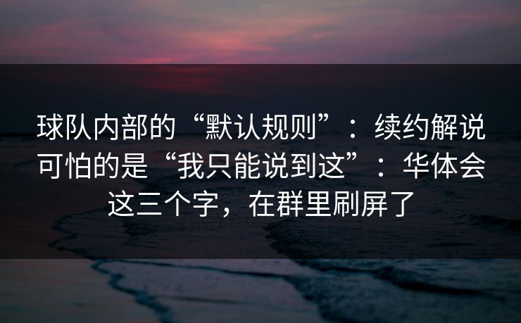 球队内部的“默认规则”：续约解说可怕的是“我只能说到这”：华体会这三个字，在群里刷屏了