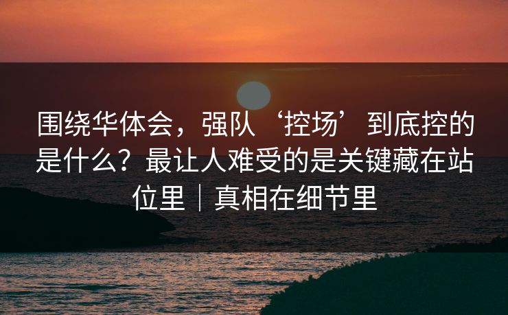 围绕华体会，强队‘控场’到底控的是什么？最让人难受的是关键藏在站位里｜真相在细节里