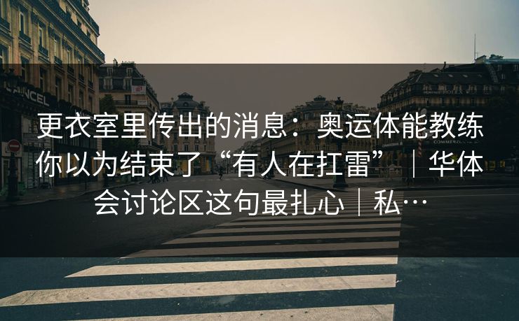 更衣室里传出的消息：奥运体能教练你以为结束了“有人在扛雷”｜华体会讨论区这句最扎心｜私…
