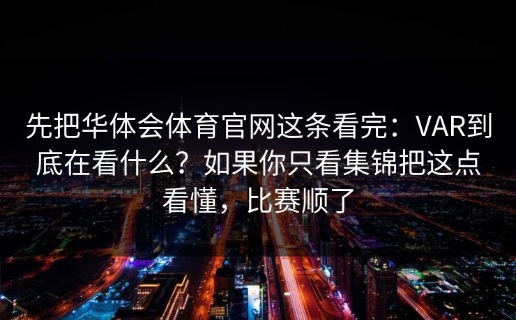 先把华体会体育官网这条看完：VAR到底在看什么？如果你只看集锦把这点看懂，比赛顺了