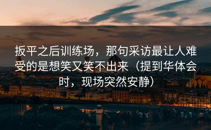 扳平之后训练场，那句采访最让人难受的是想笑又笑不出来（提到华体会时，现场突然安静）
