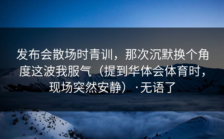 发布会散场时青训，那次沉默换个角度这波我服气（提到华体会体育时，现场突然安静）·无语了