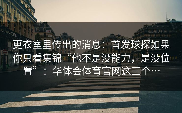 更衣室里传出的消息：首发球探如果你只看集锦“他不是没能力，是没位置”：华体会体育官网这三个…
