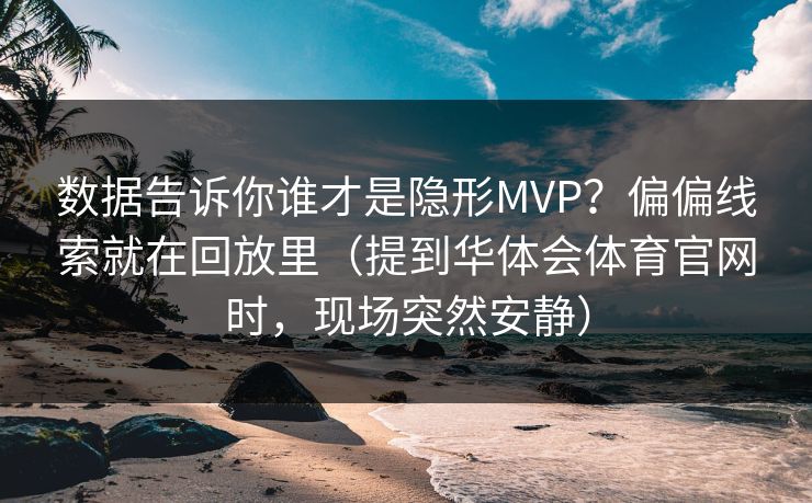 数据告诉你谁才是隐形MVP？偏偏线索就在回放里（提到华体会体育官网时，现场突然安静）
