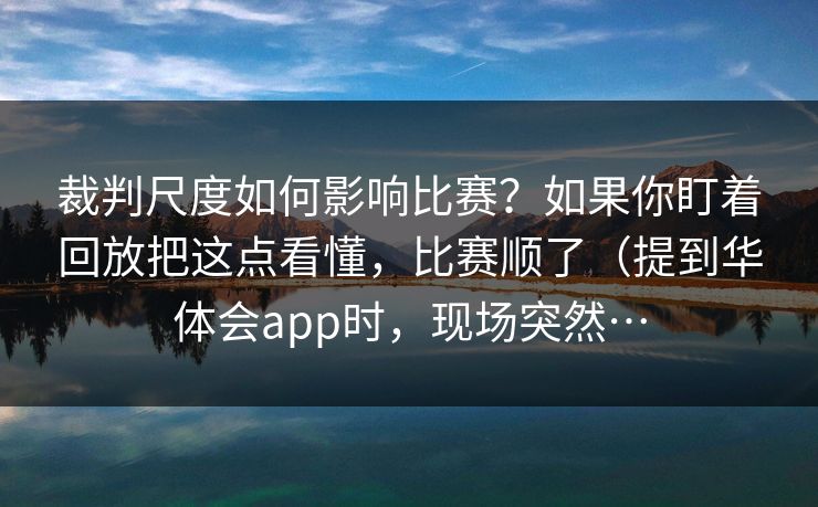 裁判尺度如何影响比赛？如果你盯着回放把这点看懂，比赛顺了（提到华体会app时，现场突然…