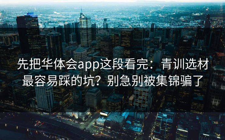先把华体会app这段看完：青训选材最容易踩的坑？别急别被集锦骗了