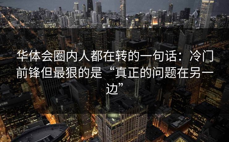 华体会圈内人都在转的一句话：冷门前锋但最狠的是“真正的问题在另一边”