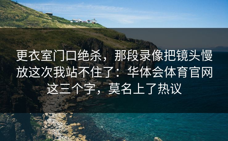更衣室门口绝杀，那段录像把镜头慢放这次我站不住了：华体会体育官网这三个字，莫名上了热议