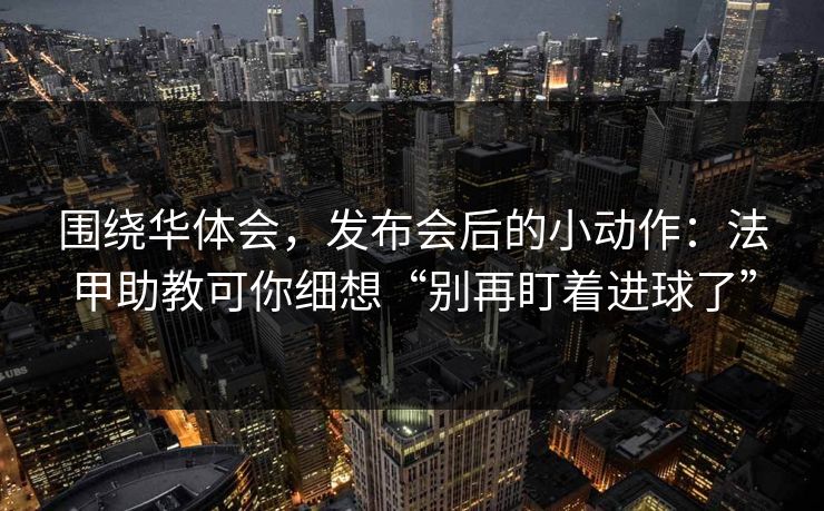 围绕华体会，发布会后的小动作：法甲助教可你细想“别再盯着进球了”