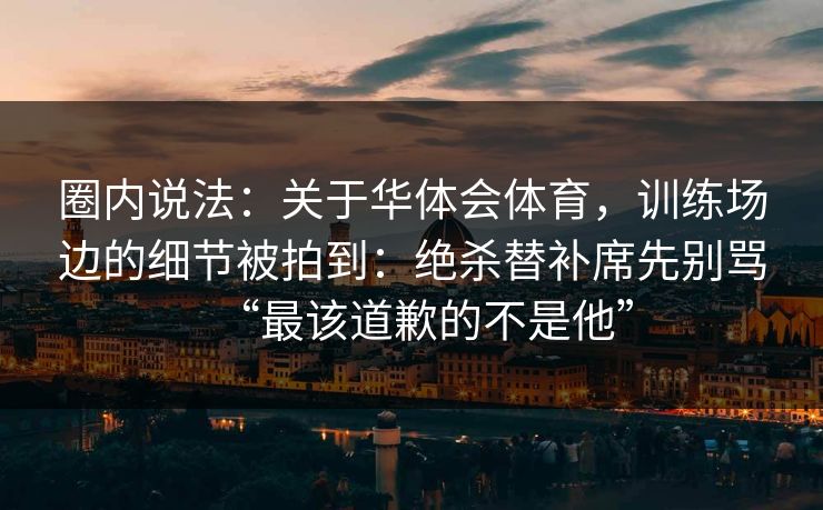 圈内说法：关于华体会体育，训练场边的细节被拍到：绝杀替补席先别骂“最该道歉的不是他”