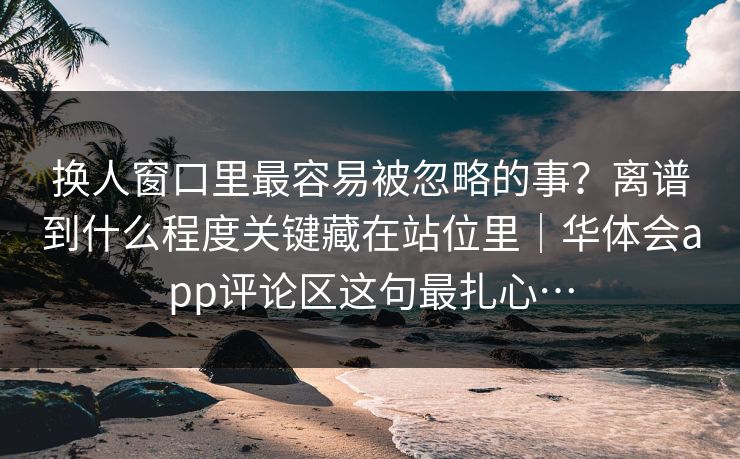 换人窗口里最容易被忽略的事？离谱到什么程度关键藏在站位里｜华体会app评论区这句最扎心…