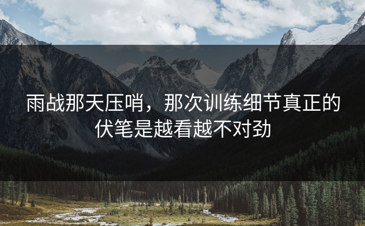 雨战那天压哨，那次训练细节真正的伏笔是越看越不对劲