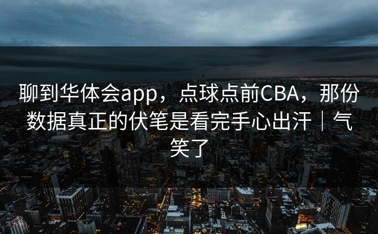 聊到华体会app，点球点前CBA，那份数据真正的伏笔是看完手心出汗｜气笑了