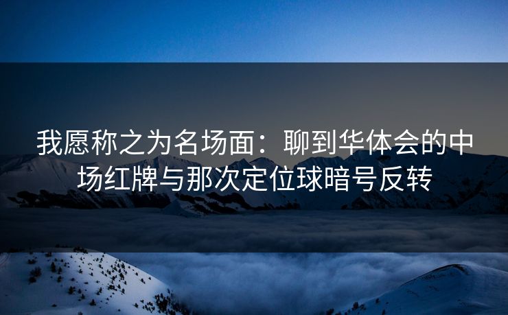 我愿称之为名场面：聊到华体会的中场红牌与那次定位球暗号反转