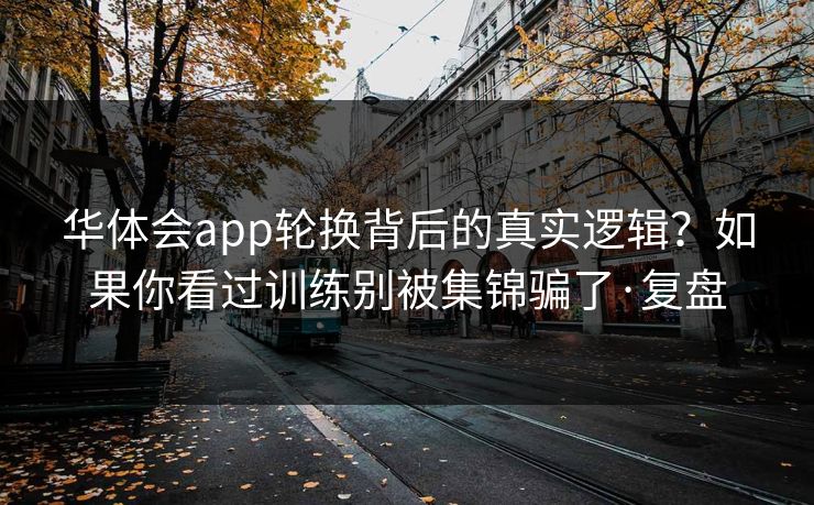 华体会app轮换背后的真实逻辑？如果你看过训练别被集锦骗了·复盘
