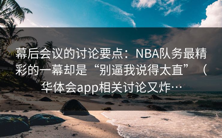 幕后会议的讨论要点：NBA队务最精彩的一幕却是“别逼我说得太直”（华体会app相关讨论又炸…