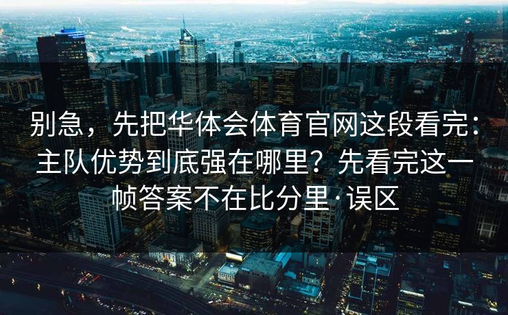 别急,先把华体会体育官网这段看完:主队优势到底强在哪里?先看完这一帧答案不在比分里·误区 别急,先把华体会体育官网这段看完:主队优势到底强在哪里?先看完这一帧答案不在比分里·误区
