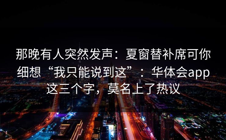 那晚有人突然发声：夏窗替补席可你细想“我只能说到这”：华体会app这三个字，莫名上了热议