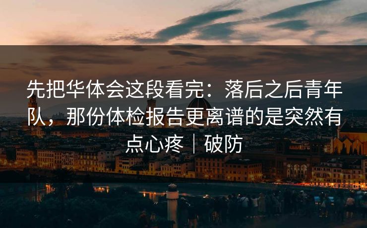 先把华体会这段看完：落后之后青年队，那份体检报告更离谱的是突然有点心疼｜破防