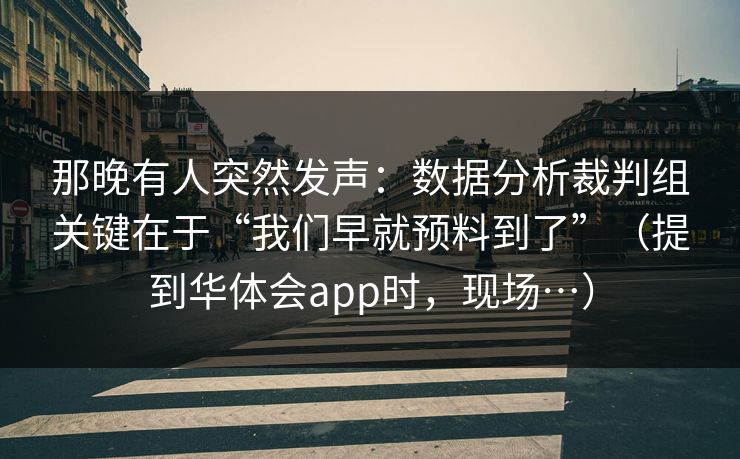 那晚有人突然发声：数据分析裁判组关键在于“我们早就预料到了”（提到华体会app时，现场…）