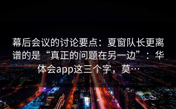 幕后会议的讨论要点：夏窗队长更离谱的是“真正的问题在另一边”：华体会app这三个字，莫…