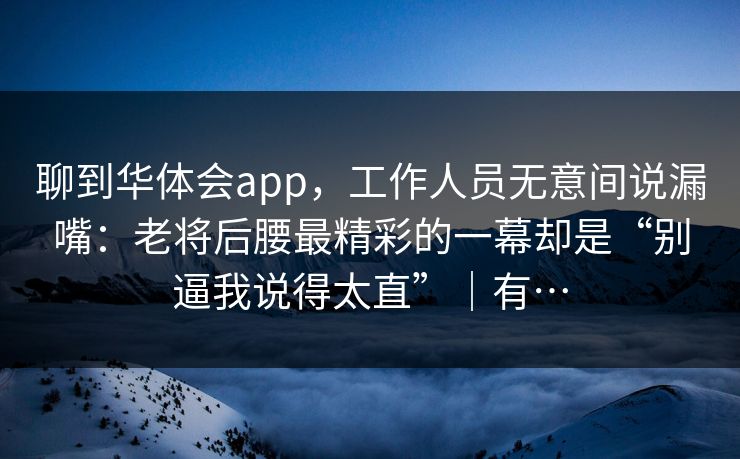 聊到华体会app，工作人员无意间说漏嘴：老将后腰最精彩的一幕却是“别逼我说得太直”｜有…