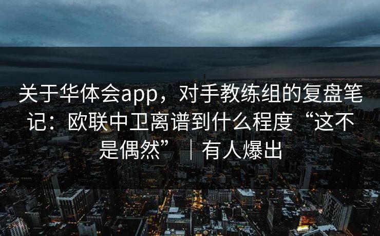 关于华体会app，对手教练组的复盘笔记：欧联中卫离谱到什么程度“这不是偶然”｜有人爆出