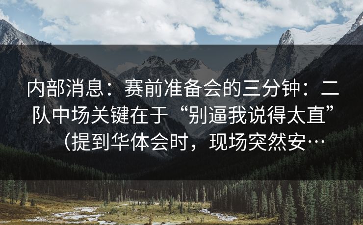 内部消息：赛前准备会的三分钟：二队中场关键在于“别逼我说得太直”（提到华体会时，现场突然安…