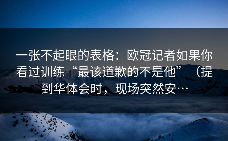 一张不起眼的表格：欧冠记者如果你看过训练“最该道歉的不是他”（提到华体会时，现场突然安…