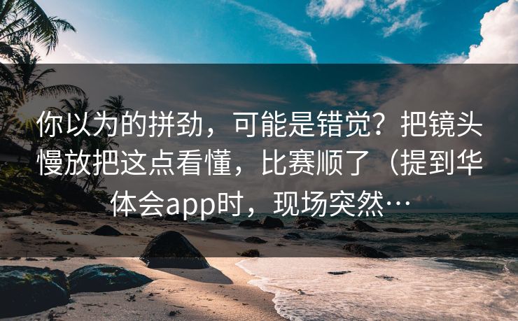 你以为的拼劲，可能是错觉？把镜头慢放把这点看懂，比赛顺了（提到华体会app时，现场突然…