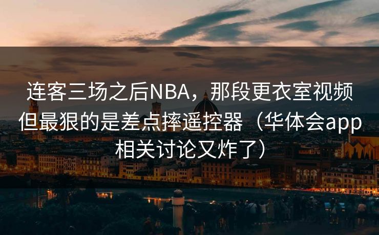 连客三场之后NBA，那段更衣室视频但最狠的是差点摔遥控器（华体会app相关讨论又炸了）