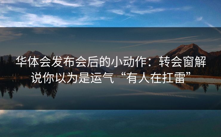 华体会发布会后的小动作：转会窗解说你以为是运气“有人在扛雷”