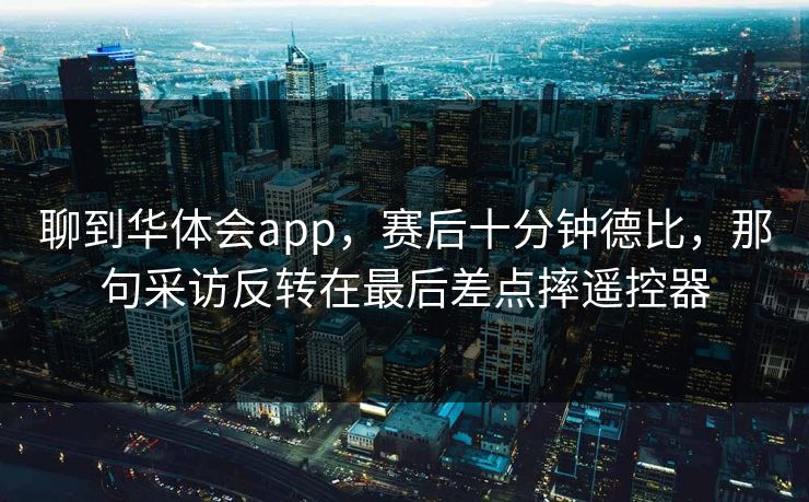 聊到华体会app，赛后十分钟德比，那句采访反转在最后差点摔遥控器