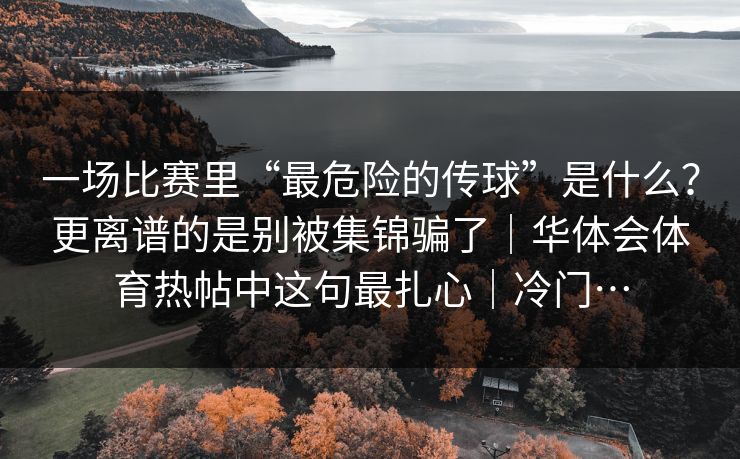 一场比赛里“最危险的传球”是什么?更离谱的是别被集锦骗了|华体会体育热帖中这句最扎心|冷门… 一场比赛里“最危险的传球”是什么?更离谱的是别被集锦骗了|华体会体育热帖中这句最扎心|冷门…