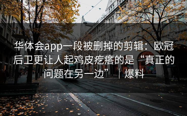 华体会app一段被删掉的剪辑：欧冠后卫更让人起鸡皮疙瘩的是“真正的问题在另一边”｜爆料