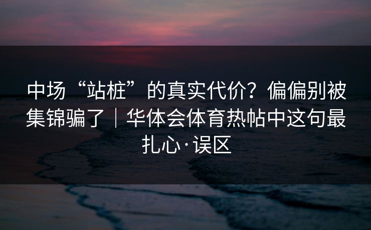 中场“站桩”的真实代价？偏偏别被集锦骗了｜华体会体育热帖中这句最扎心·误区