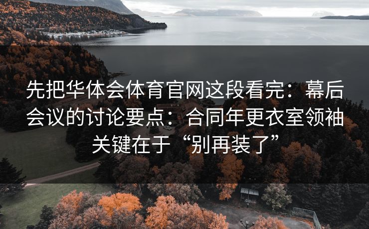 先把华体会体育官网这段看完:幕后会议的讨论要点:合同年更衣室领袖关键在于“别再装了” 先把华体会体育官网这段看完:幕后会议的讨论要点:合同年更衣室领袖关键在于“别再装了”