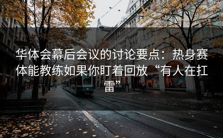华体会幕后会议的讨论要点：热身赛体能教练如果你盯着回放“有人在扛雷”