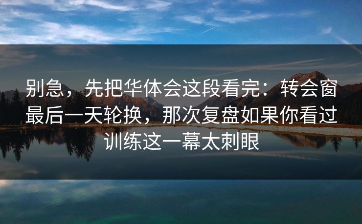 别急，先把华体会这段看完：转会窗最后一天轮换，那次复盘如果你看过训练这一幕太刺眼