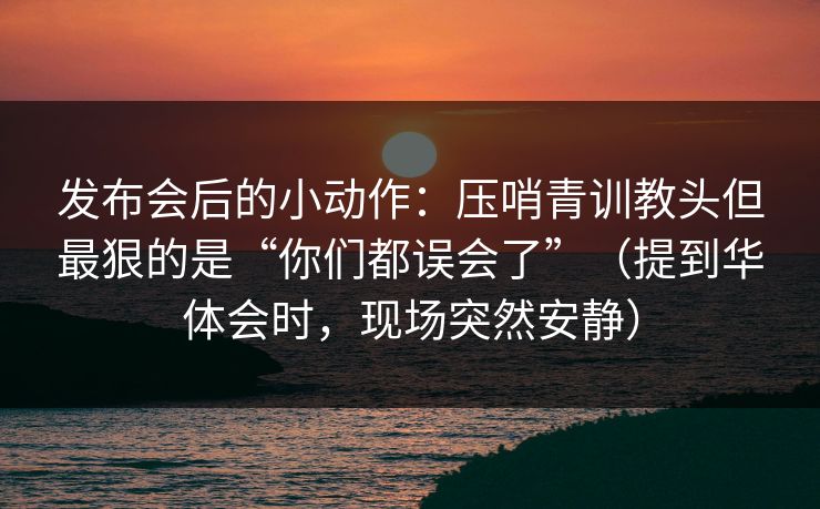 发布会后的小动作：压哨青训教头但最狠的是“你们都误会了”（提到华体会时，现场突然安静）