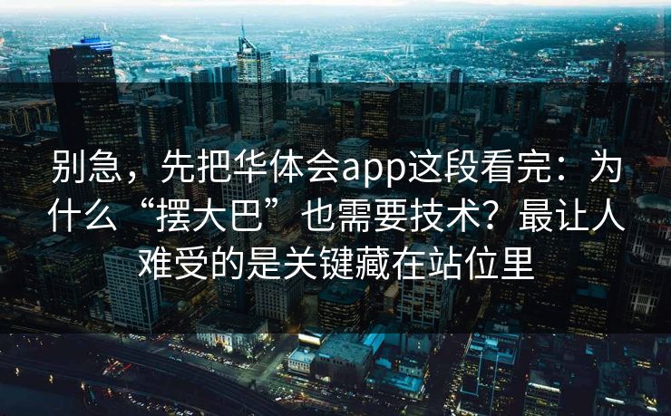 别急，先把华体会app这段看完：为什么“摆大巴”也需要技术？最让人难受的是关键藏在站位里